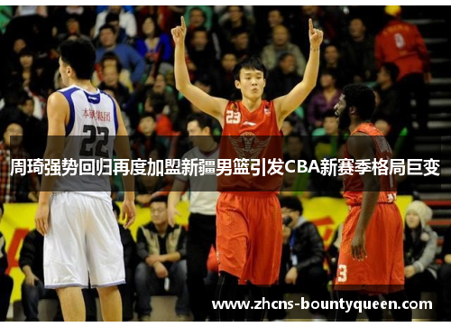 周琦强势回归再度加盟新疆男篮引发CBA新赛季格局巨变 周琦强势回归再度加盟新疆男篮引发CBA新赛季格局巨变