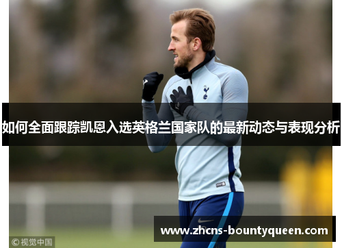 如何全面跟踪凯恩入选英格兰国家队的最新动态与表现分析 如何全面跟踪凯恩入选英格兰国家队的最新动态与表现分析