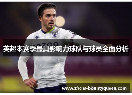 英超本赛季最具影响力球队与球员全面分析 英超本赛季最具影响力球队与球员全面分析