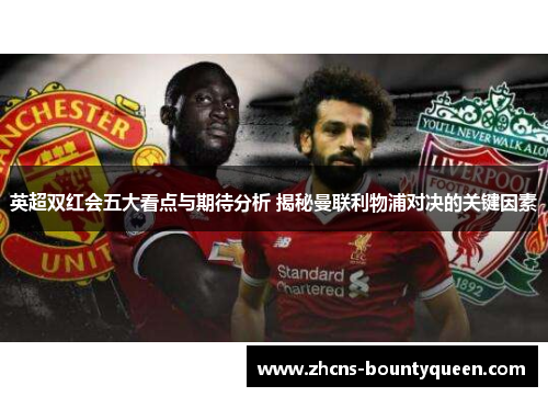 英超双红会五大看点与期待分析 揭秘曼联利物浦对决的关键因素