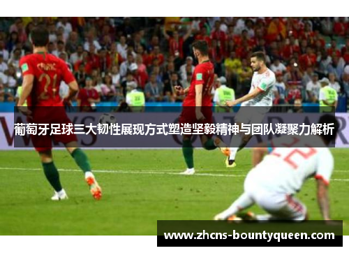 葡萄牙足球三大韧性展现方式塑造坚毅精神与团队凝聚力解析 葡萄牙足球三大韧性展现方式塑造坚毅精神与团队凝聚力解析