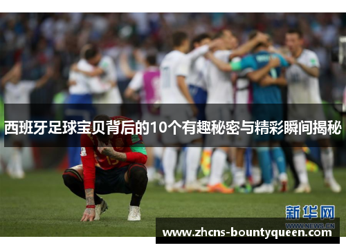 西班牙足球宝贝背后的10个有趣秘密与精彩瞬间揭秘