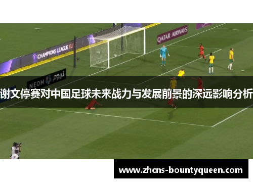 谢文停赛对中国足球未来战力与发展前景的深远影响分析 谢文停赛对中国足球未来战力与发展前景的深远影响分析