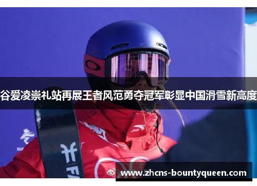 谷爱凌崇礼站再展王者风范勇夺冠军彰显中国滑雪新高度