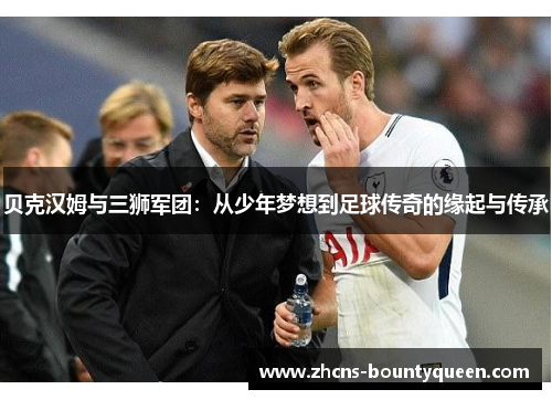 贝克汉姆与三狮军团:从少年梦想到足球传奇的缘起与传承 贝克汉姆与三狮军团:从少年梦想到足球传奇的缘起与传承