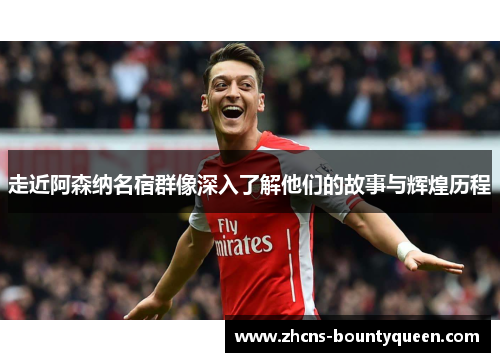 走近阿森纳名宿群像深入了解他们的故事与辉煌历程 走近阿森纳名宿群像深入了解他们的故事与辉煌历程