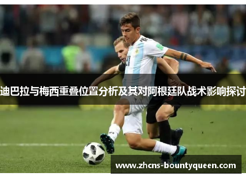 迪巴拉与梅西重叠位置分析及其对阿根廷队战术影响探讨 迪巴拉与梅西重叠位置分析及其对阿根廷队战术影响探讨