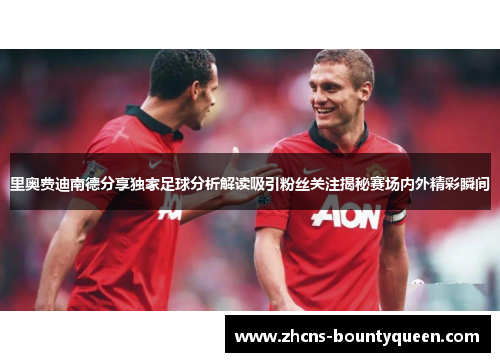 里奥费迪南德分享独家足球分析解读吸引粉丝关注揭秘赛场内外精彩瞬间