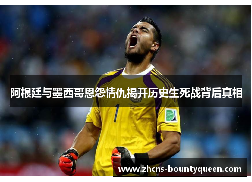 阿根廷与墨西哥恩怨情仇揭开历史生死战背后真相 阿根廷与墨西哥恩怨情仇揭开历史生死战背后真相