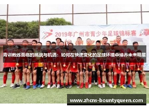 青训教练面临的挑战与机遇：如何在快速变化的足球环境中培养未来明星