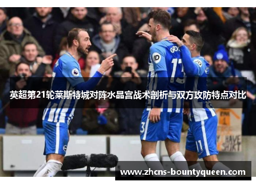 英超第21轮莱斯特城对阵水晶宫战术剖析与双方攻防特点对比 英超第21轮莱斯特城对阵水晶宫战术剖析与双方攻防特点对比