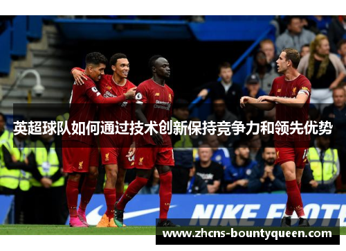英超球队如何通过技术创新保持竞争力和领先优势 英超球队如何通过技术创新保持竞争力和领先优势