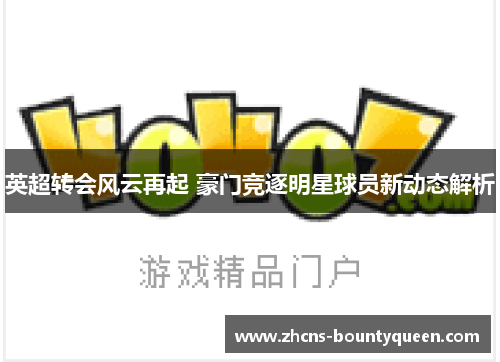 英超转会风云再起 豪门竞逐明星球员新动态解析 英超转会风云再起 豪门竞逐明星球员新动态解析