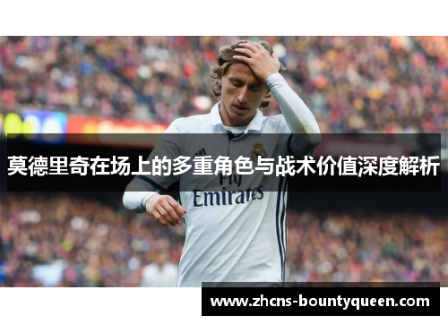 莫德里奇在场上的多重角色与战术价值深度解析 莫德里奇在场上的多重角色与战术价值深度解析