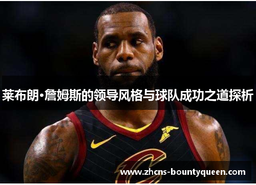 莱布朗·詹姆斯的领导风格与球队成功之道探析 莱布朗·詹姆斯的领导风格与球队成功之道探析