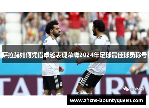 萨拉赫如何凭借卓越表现荣膺2024年足球最佳球员称号