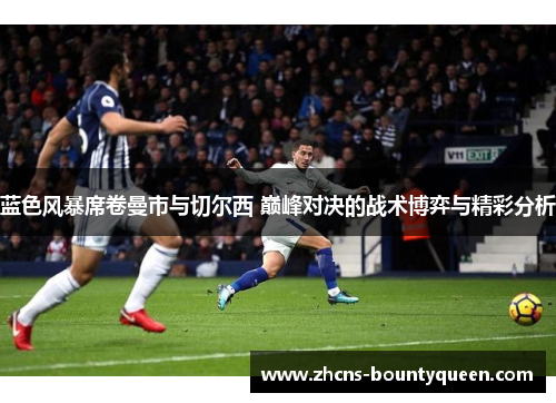 蓝色风暴席卷曼市与切尔西 巅峰对决的战术博弈与精彩分析 蓝色风暴席卷曼市与切尔西 巅峰对决的战术博弈与精彩分析