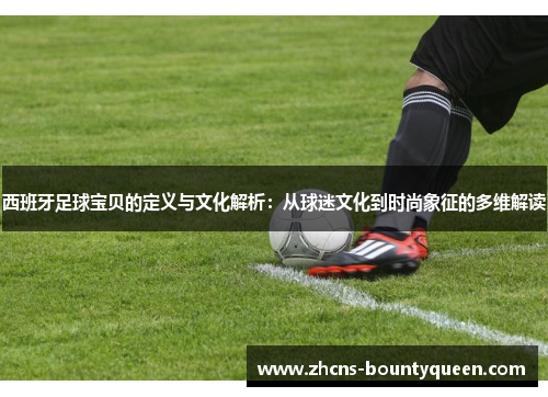 西班牙足球宝贝的定义与文化解析:从球迷文化到时尚象征的多维解读 西班牙足球宝贝的定义与文化解析:从球迷文化到时尚象征的多维解读