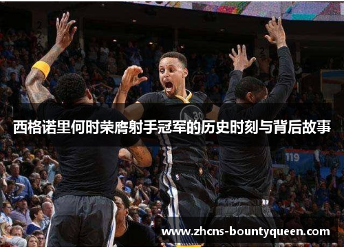 西格诺里何时荣膺射手冠军的历史时刻与背后故事 西格诺里何时荣膺射手冠军的历史时刻与背后故事