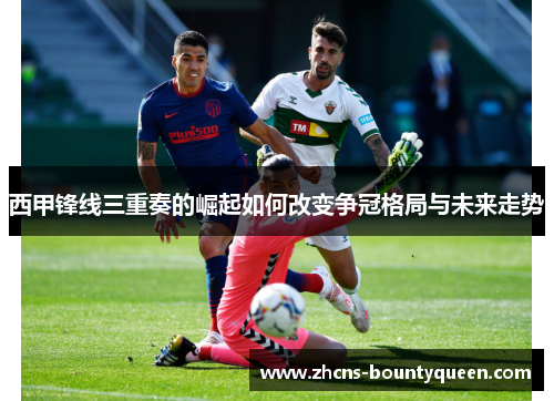 西甲锋线三重奏的崛起如何改变争冠格局与未来走势 西甲锋线三重奏的崛起如何改变争冠格局与未来走势