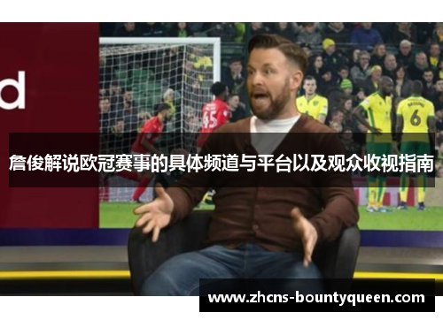 詹俊解说欧冠赛事的具体频道与平台以及观众收视指南 詹俊解说欧冠赛事的具体频道与平台以及观众收视指南