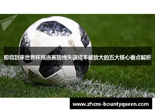即将到来世界杯预选赛防线失误成本被放大的五大核心看点解析 即将到来世界杯预选赛防线失误成本被放大的五大核心看点解析