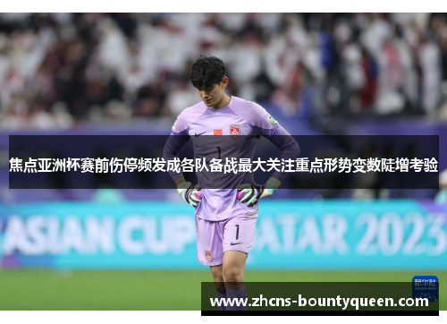 焦点亚洲杯赛前伤停频发成各队备战最大关注重点形势变数陡增考验 焦点亚洲杯赛前伤停频发成各队备战最大关注重点形势变数陡增考验