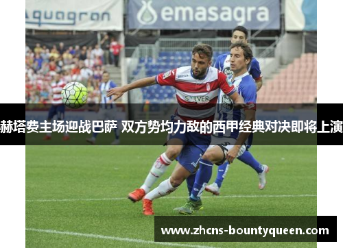 赫塔费主场迎战巴萨 双方势均力敌的西甲经典对决即将上演 赫塔费主场迎战巴萨 双方势均力敌的西甲经典对决即将上演