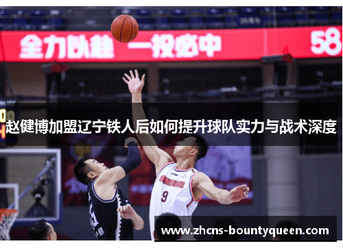 赵健博加盟辽宁铁人后如何提升球队实力与战术深度 赵健博加盟辽宁铁人后如何提升球队实力与战术深度