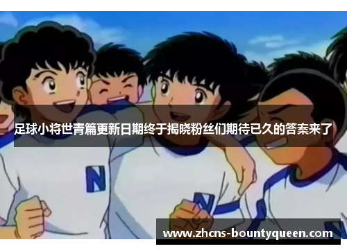 足球小将世青篇更新日期终于揭晓粉丝们期待已久的答案来了 足球小将世青篇更新日期终于揭晓粉丝们期待已久的答案来了