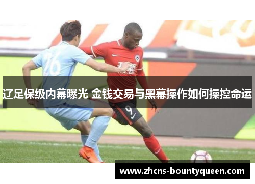 辽足保级内幕曝光 金钱交易与黑幕操作如何操控命运 辽足保级内幕曝光 金钱交易与黑幕操作如何操控命运