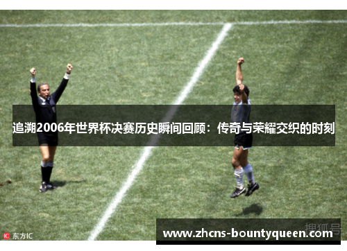 追溯2006年世界杯决赛历史瞬间回顾：传奇与荣耀交织的时刻