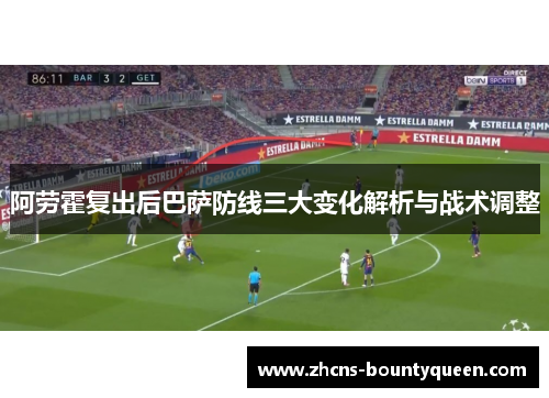 阿劳霍复出后巴萨防线三大变化解析与战术调整 阿劳霍复出后巴萨防线三大变化解析与战术调整