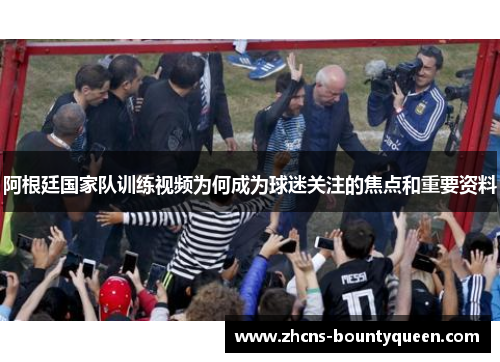 阿根廷国家队训练视频为何成为球迷关注的焦点和重要资料