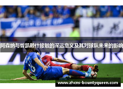 阿森纳与哲凯赖什接触的深远意义及其对球队未来的影响 阿森纳与哲凯赖什接触的深远意义及其对球队未来的影响