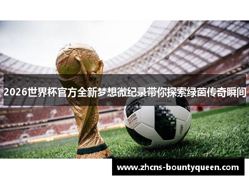 2026世界杯官方全新梦想微纪录带你探索绿茵传奇瞬间 2026世界杯官方全新梦想微纪录带你探索绿茵传奇瞬间