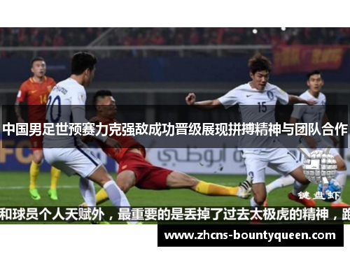 中国男足世预赛力克强敌成功晋级展现拼搏精神与团队合作 中国男足世预赛力克强敌成功晋级展现拼搏精神与团队合作