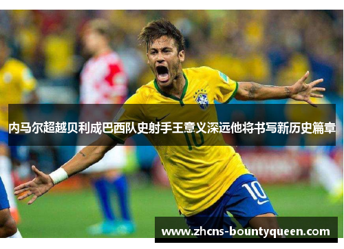 内马尔超越贝利成巴西队史射手王意义深远他将书写新历史篇章 内马尔超越贝利成巴西队史射手王意义深远他将书写新历史篇章