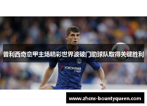 普利西奇意甲主场精彩世界波破门助球队取得关键胜利