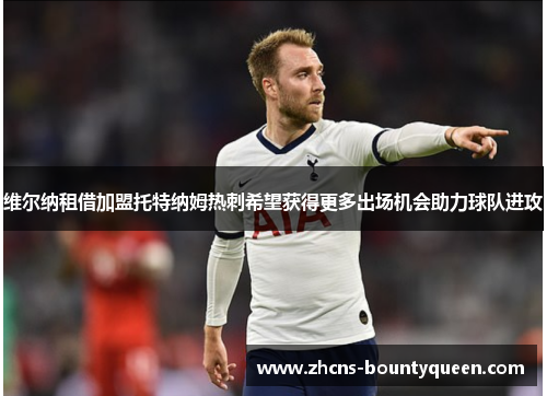 维尔纳租借加盟托特纳姆热刺希望获得更多出场机会助力球队进攻 维尔纳租借加盟托特纳姆热刺希望获得更多出场机会助力球队进攻