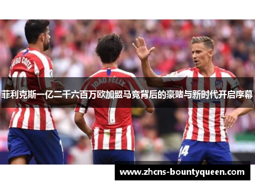 菲利克斯一亿二千六百万欧加盟马竞背后的豪赌与新时代开启序幕 菲利克斯一亿二千六百万欧加盟马竞背后的豪赌与新时代开启序幕