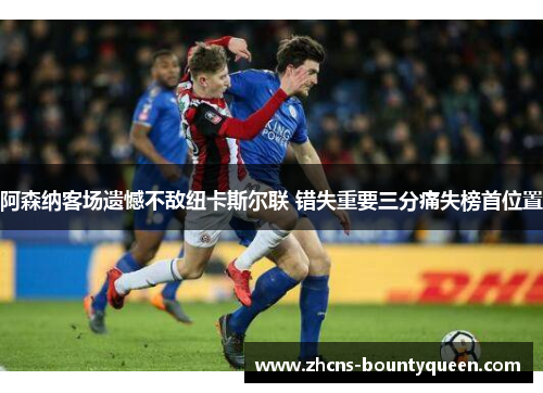 阿森纳客场遗憾不敌纽卡斯尔联 错失重要三分痛失榜首位置
