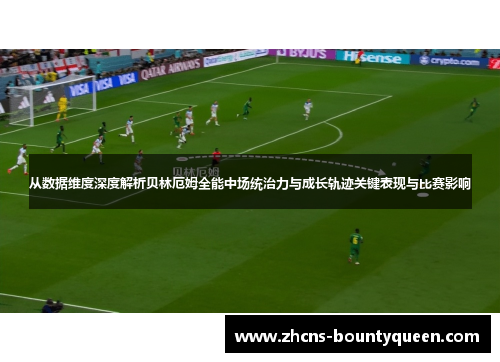 从数据维度深度解析贝林厄姆全能中场统治力与成长轨迹关键表现与比赛影响