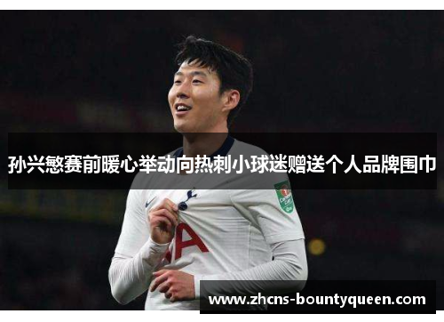 孙兴慜赛前暖心举动向热刺小球迷赠送个人品牌围巾 孙兴慜赛前暖心举动向热刺小球迷赠送个人品牌围巾