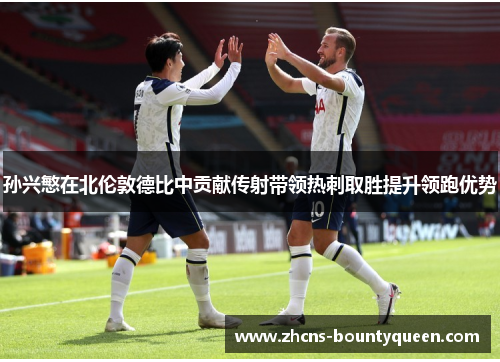 孙兴慜在北伦敦德比中贡献传射带领热刺取胜提升领跑优势 孙兴慜在北伦敦德比中贡献传射带领热刺取胜提升领跑优势
