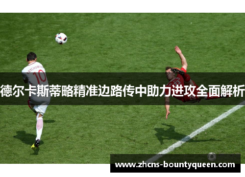 德尔卡斯蒂略精准边路传中助力进攻全面解析 德尔卡斯蒂略精准边路传中助力进攻全面解析