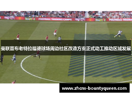 曼联宣布老特拉福德球场周边社区改造方案正式动工推动区域发展 曼联宣布老特拉福德球场周边社区改造方案正式动工推动区域发展