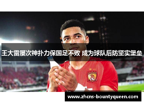 王大雷屡次神扑力保国足不败 成为球队后防坚实堡垒 王大雷屡次神扑力保国足不败 成为球队后防坚实堡垒
